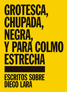 GROTESCA, CHUPADA, NEGRA Y PARA COLMO ESTRECHA. Escritos sobre Diego Lara